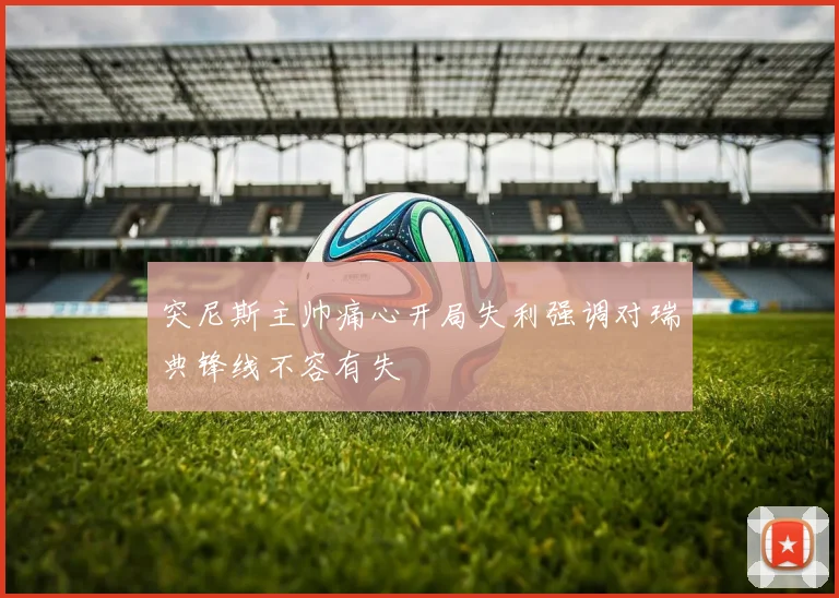 突尼斯主帅痛心开局失利强调对瑞典锋线不容有失