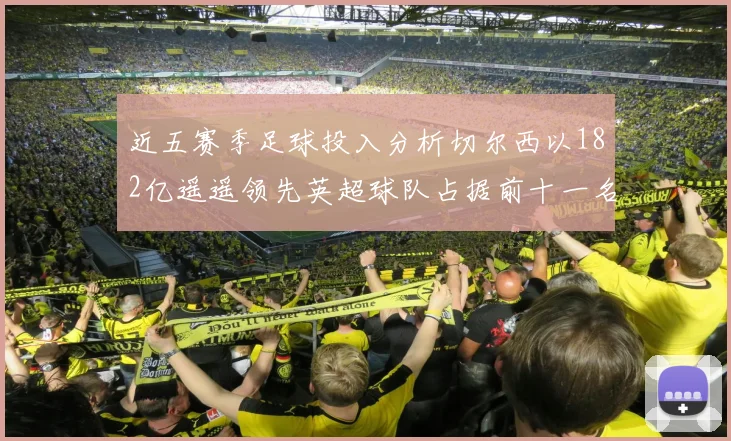 近五赛季足球投入分析切尔西以182亿遥遥领先英超球队占据前十一名