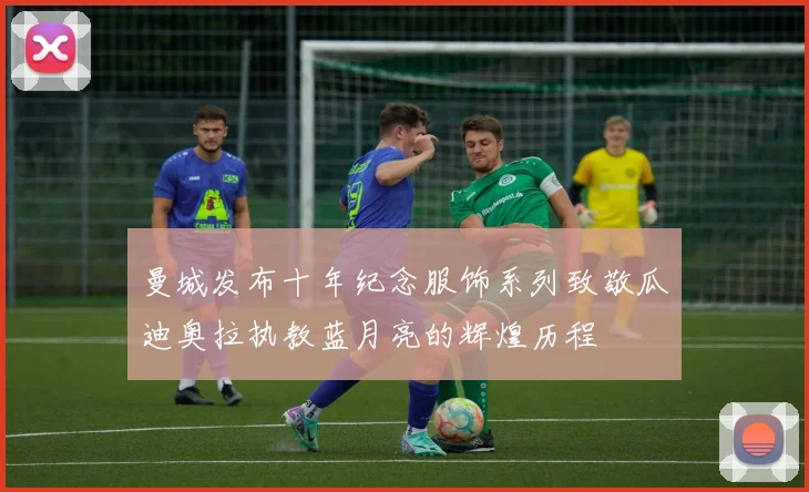 曼城发布十年纪念服饰系列致敬瓜迪奥拉执教蓝月亮的辉煌历程