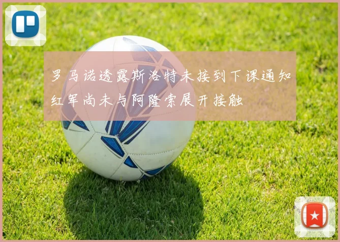 罗马诺透露斯洛特未接到下课通知红军尚未与阿隆索展开接触
