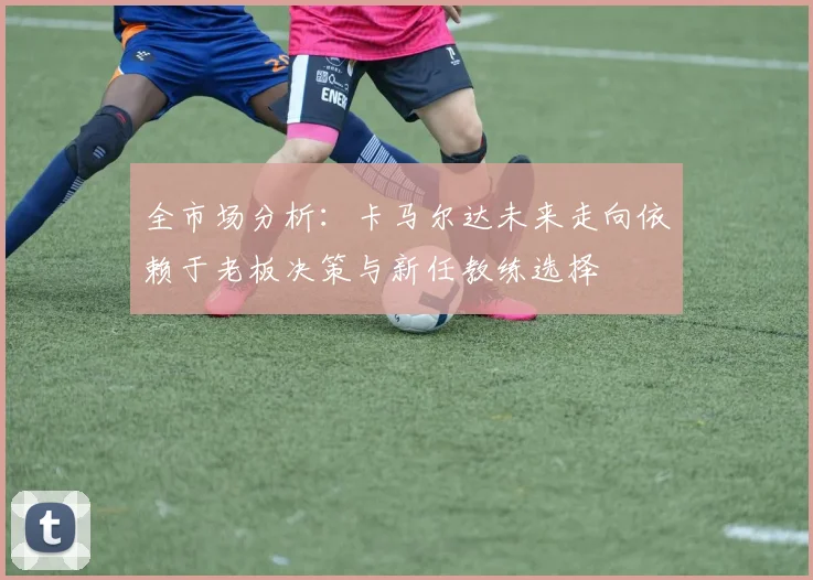 全市场分析：卡马尔达未来走向依赖于老板决策与新任教练选择