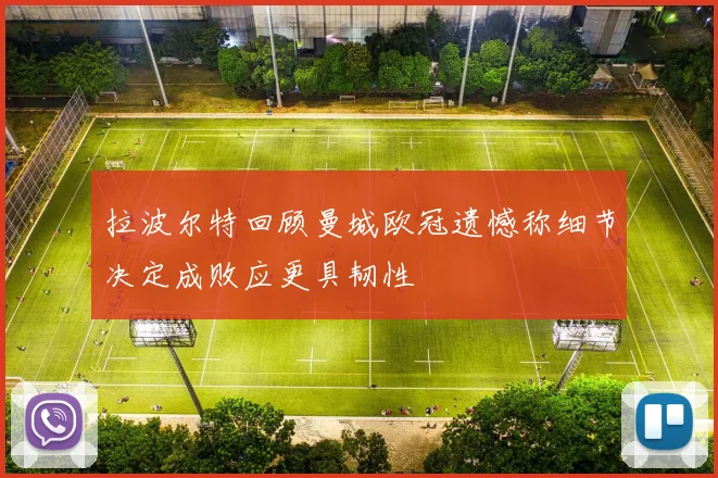 拉波尔特回顾曼城欧冠遗憾称细节决定成败应更具韧性