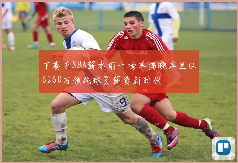 下赛季NBA薪水前十榜单揭晓库里以6260万领跑球员薪资新时代