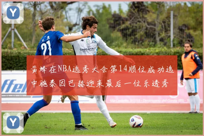 黄蜂在NBA选秀大会第14顺位成功选中施泰因巴赫迎来最后一位乐透秀