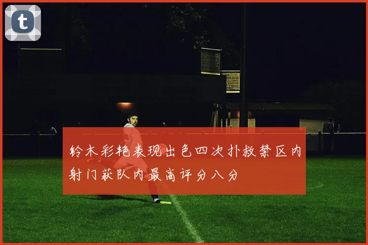 铃木彩艳表现出色四次扑救禁区内射门获队内最高评分八分