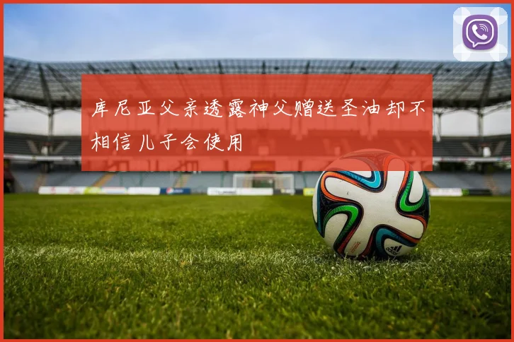 库尼亚父亲透露神父赠送圣油却不相信儿子会使用