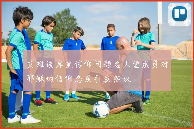 艾维谈库里信仰问题名人堂成员对耶稣的信仰态度引发热议