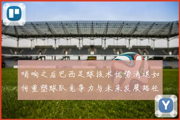 哨响之后巴西足球技术优势消退如何重塑球队竞争力与未来发展路径