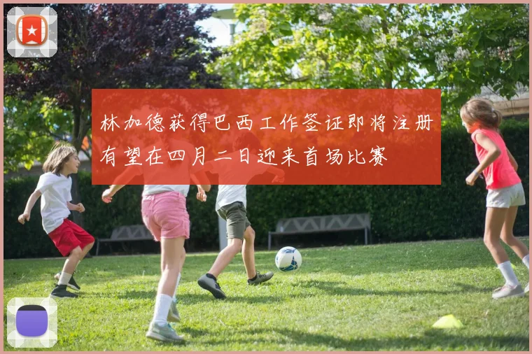 林加德获得巴西工作签证即将注册有望在四月二日迎来首场比赛