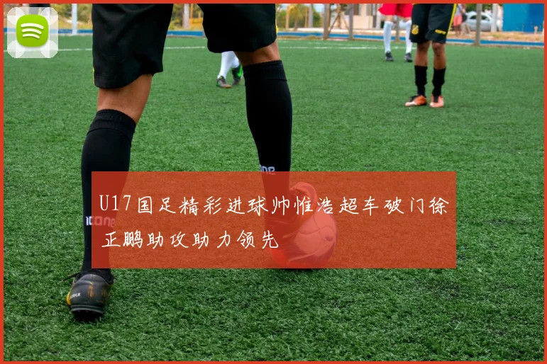 U17国足精彩进球帅惟浩超车破门徐正鹏助攻助力领先