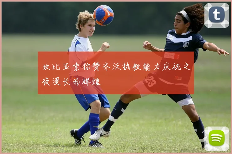 坎比亚索称赞齐沃执教能力庆祝之夜漫长而辉煌